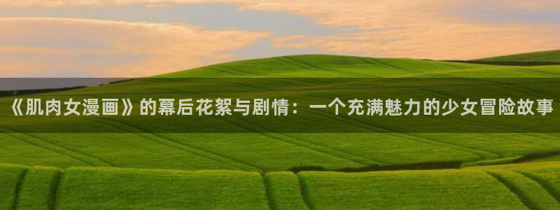 拷贝漫画入口网页版：《肌肉女漫画》的幕后花絮与剧情：一个充满魅力的少女冒险故事